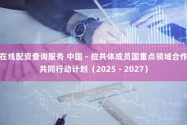 在线配资查询服务 中国－拉共体成员国重点领域合作共同行动计划（2025－2027）