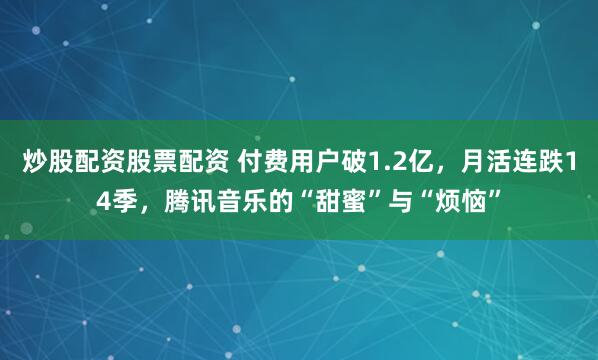 炒股配资股票配资 付费用户破1.2亿，月活连跌14季，腾讯音乐的“甜蜜”与“烦恼”