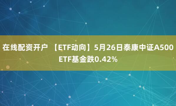 在线配资开户 【ETF动向】5月26日泰康中证A500ETF基金跌0.42%