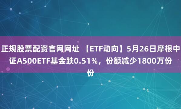 正规股票配资官网网址 【ETF动向】5月26日摩根中证A500ETF基金跌0.51%，份额减少1800万份