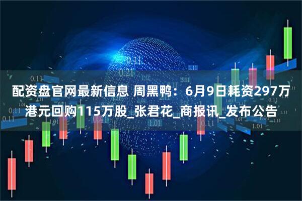 配资盘官网最新信息 周黑鸭：6月9日耗资297万港元回购115万股_张君花_商报讯_发布公告