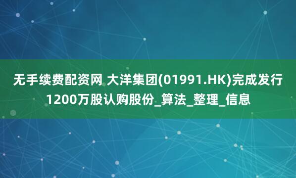 无手续费配资网 大洋集团(01991.HK)完成发行1200万股认购股份_算法_整理_信息