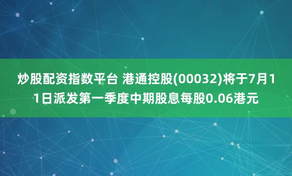 炒股配资指数平台 港通控股(00032)将于7月11日派发第一季度中期股息每股0.06港元
