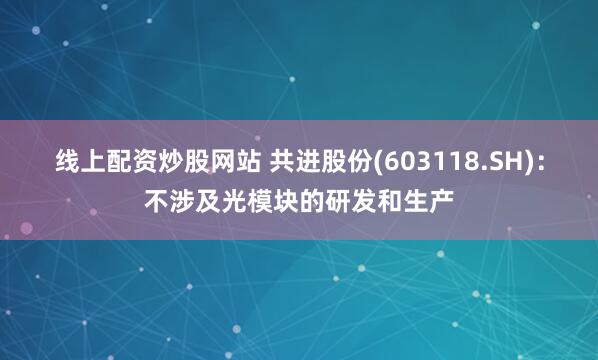 线上配资炒股网站 共进股份(603118.SH)：不涉及光模块的研发和生产