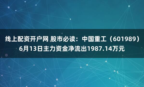 线上配资开户网 股市必读：中国重工（601989）6月13日主力资金净流出1987.14万元