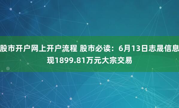 股市开户网上开户流程 股市必读：6月13日志晟信息现1899.81万元大宗交易