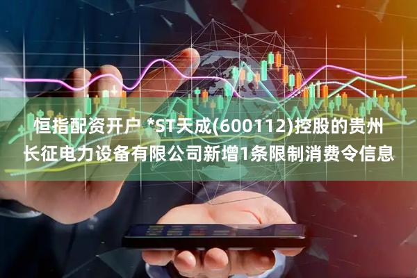 恒指配资开户 *ST天成(600112)控股的贵州长征电力设备有限公司新增1条限制消费令信息