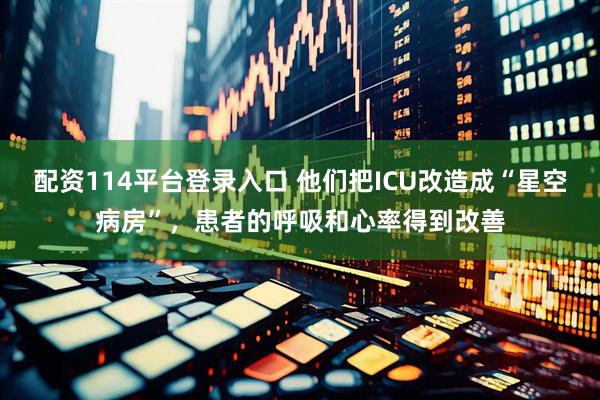 配资114平台登录入口 他们把ICU改造成“星空病房”，患者的呼吸和心率得到改善