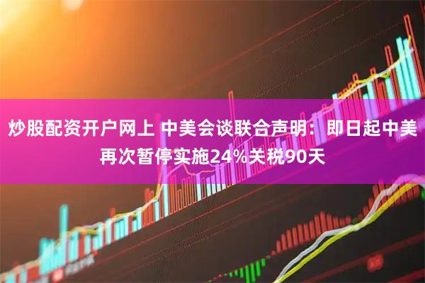 炒股配资开户网上 中美会谈联合声明：即日起中美再次暂停实施24%关税90天
