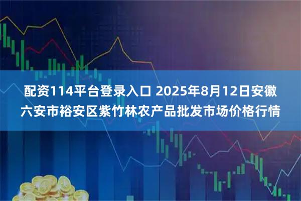 配资114平台登录入口 2025年8月12日安徽六安市裕安区紫竹林农产品批发市场价格行情