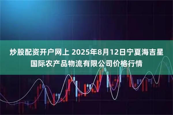 炒股配资开户网上 2025年8月12日宁夏海吉星国际农产品物流有限公司价格行情