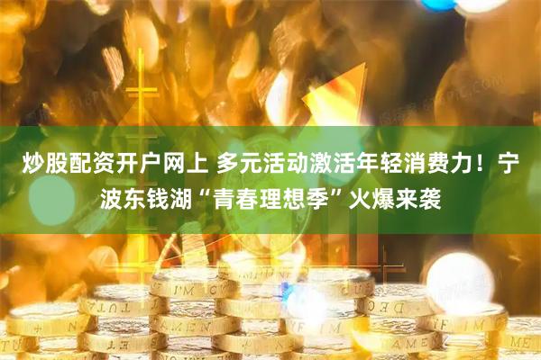 炒股配资开户网上 多元活动激活年轻消费力！宁波东钱湖“青春理想季”火爆来袭