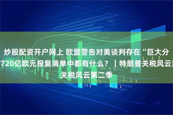 炒股配资开户网上 欧盟警告对美谈判存在“巨大分歧”，720亿欧元报复清单中都有什么？｜特朗普关税风云第二季