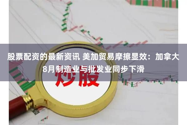 股票配资的最新资讯 美加贸易摩擦显效：加拿大8月制造业与批发业同步下滑