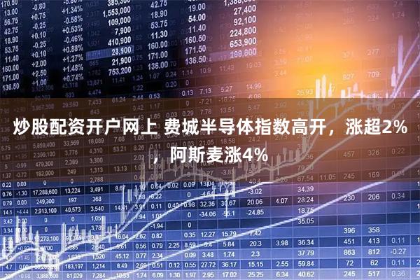 炒股配资开户网上 费城半导体指数高开，涨超2%，阿斯麦涨4%