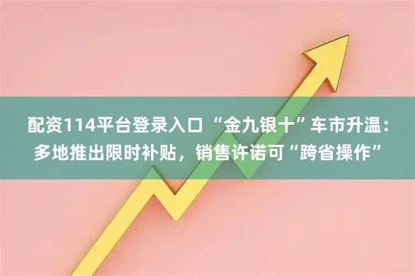 配资114平台登录入口 “金九银十”车市升温：多地推出限时补贴，销售许诺可“跨省操作”