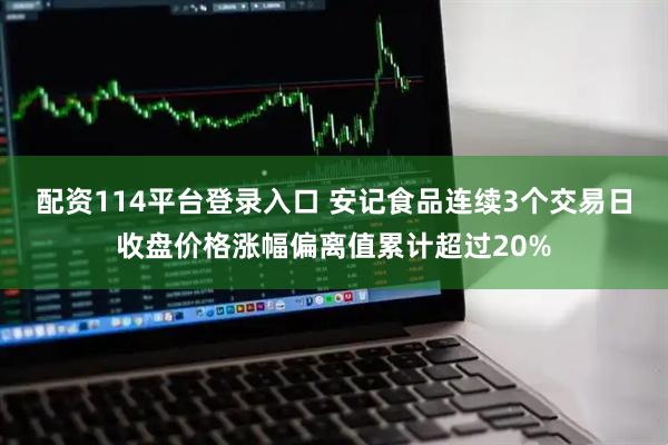 配资114平台登录入口 安记食品连续3个交易日收盘价格涨幅偏离值累计超过20%
