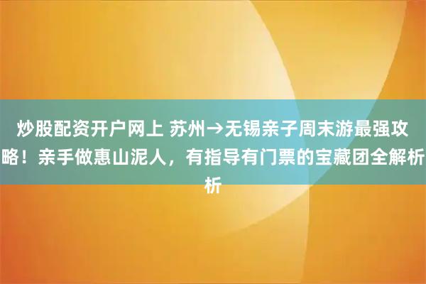炒股配资开户网上 苏州→无锡亲子周末游最强攻略！亲手做惠山泥人，有指导有门票的宝藏团全解析