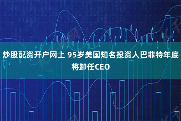 炒股配资开户网上 95岁美国知名投资人巴菲特年底将卸任CEO