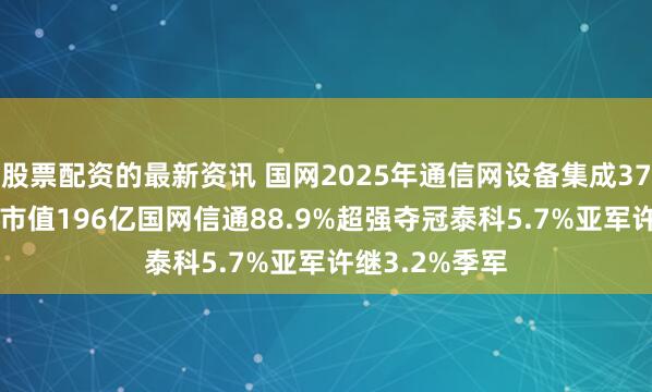 股票配资的最新资讯 国网2025年通信网设备集成37.4亿9企分，市值196亿国网信通88.9%超强夺冠泰科5.7%亚军许继3.2%季军