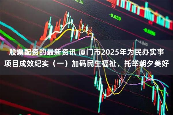 股票配资的最新资讯 厦门市2025年为民办实事项目成效纪实（一）加码民生福祉，托举朝夕美好