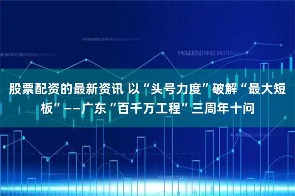股票配资的最新资讯 以“头号力度”破解“最大短板”——广东“百千万工程”三周年十问