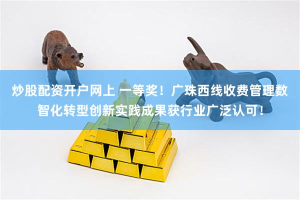 炒股配资开户网上 一等奖！广珠西线收费管理数智化转型创新实践成果获行业广泛认可！