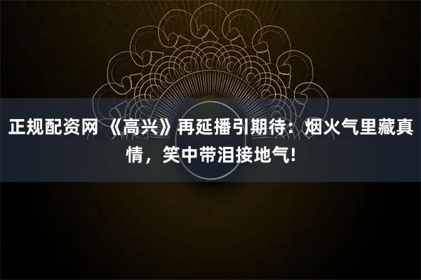 正规配资网 《高兴》再延播引期待：烟火气里藏真情，笑中带泪接地气!