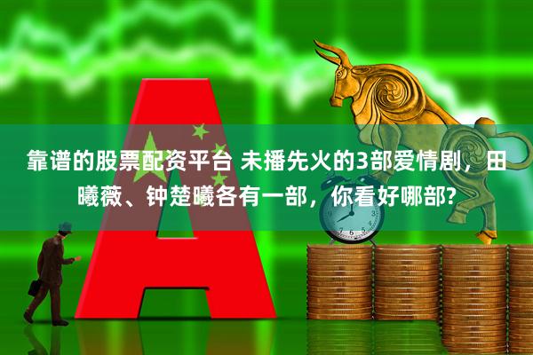 靠谱的股票配资平台 未播先火的3部爱情剧，田曦薇、钟楚曦各有一部，你看好哪部?