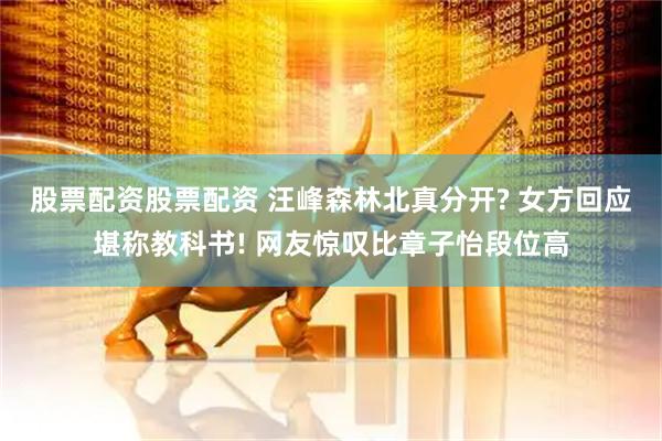 股票配资股票配资 汪峰森林北真分开? 女方回应堪称教科书! 网友惊叹比章子怡段位高