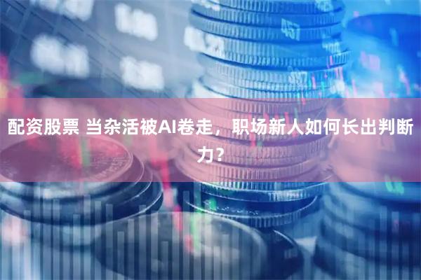 配资股票 当杂活被AI卷走，职场新人如何长出判断力？