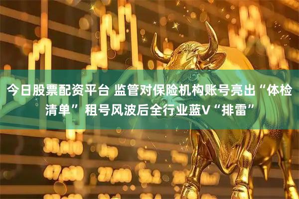 今日股票配资平台 监管对保险机构账号亮出“体检清单” 租号风波后全行业蓝V“排雷”