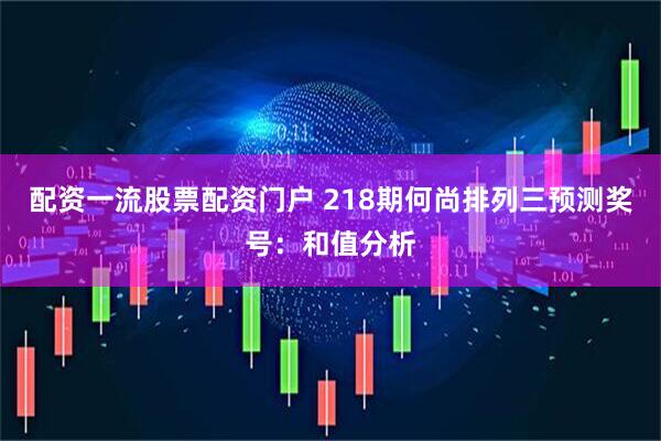 配资一流股票配资门户 218期何尚排列三预测奖号：和值分析