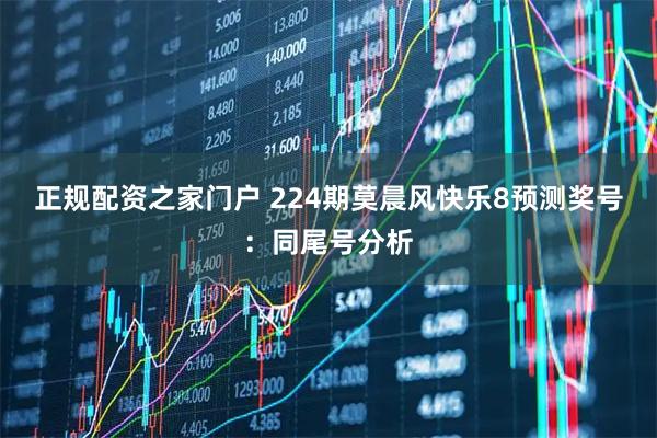 正规配资之家门户 224期莫晨风快乐8预测奖号：同尾号分析