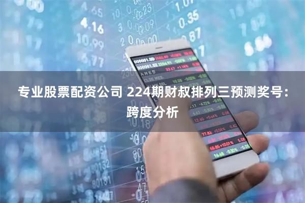 专业股票配资公司 224期财叔排列三预测奖号：跨度分析