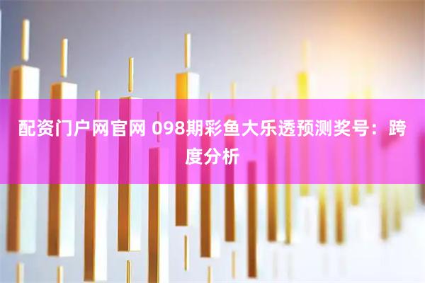 配资门户网官网 098期彩鱼大乐透预测奖号：跨度分析