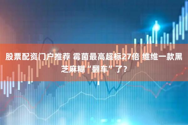 股票配资门户推荐 霉菌最高超标27倍 维维一款黑芝麻糊“翻车”了？
