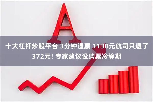 十大杠杆炒股平台 3分钟退票 1130元航司只退了372元! 专家建议设购票冷静期